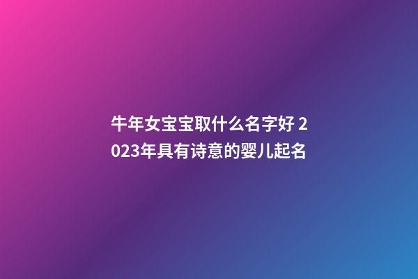 牛年女宝宝取什么名字好 2023年具有诗意的婴儿起名